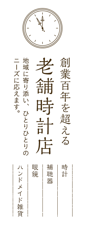 創業百年を超える 老舗時計店 地域に寄り添い、ひとりひとりのニーズに応えます。